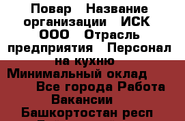 Повар › Название организации ­ ИСК, ООО › Отрасль предприятия ­ Персонал на кухню › Минимальный оклад ­ 15 000 - Все города Работа » Вакансии   . Башкортостан респ.,Баймакский р-н